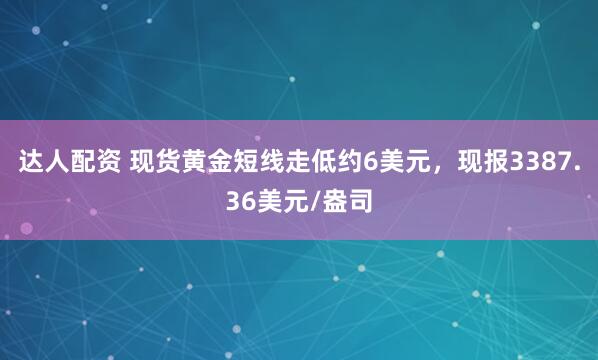 达人配资 现货黄金短线走低约6美元，现报3387.36美元/盎司