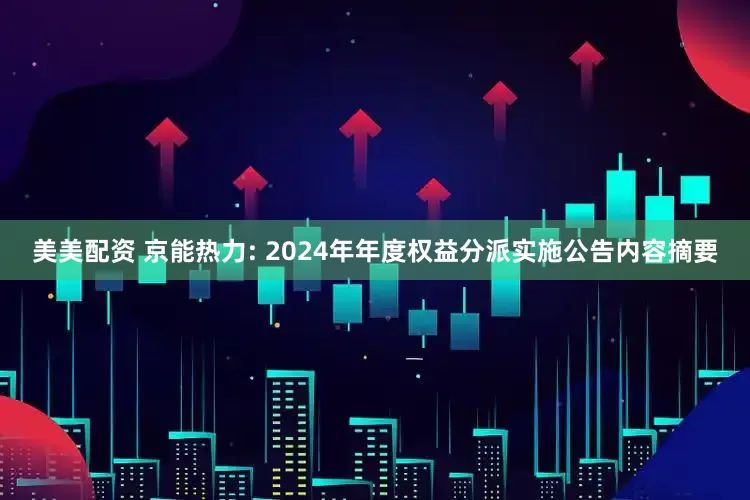 美美配资 京能热力: 2024年年度权益分派实施公告内容摘要
