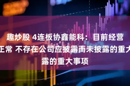 趣炒股 4连板协鑫能科：目前经营情况正常 不存在公司应披露而未披露的重大事项