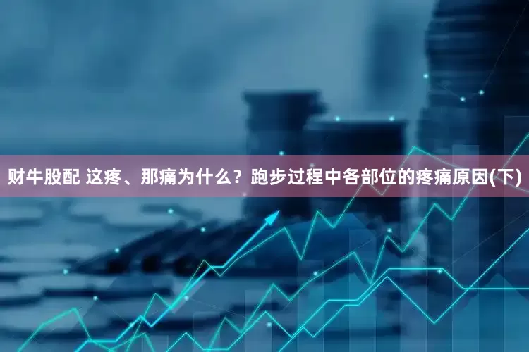 财牛股配 这疼、那痛为什么？跑步过程中各部位的疼痛原因(下)