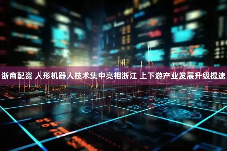 浙商配资 人形机器人技术集中亮相浙江 上下游产业发展升级提速