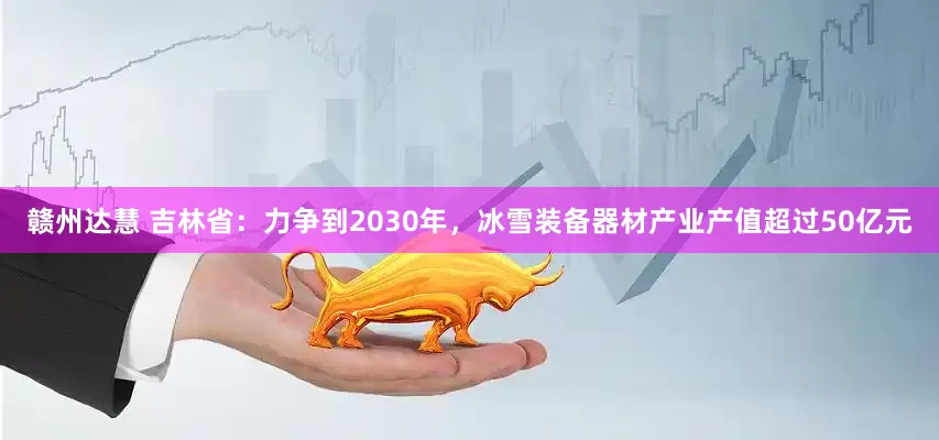 赣州达慧 吉林省：力争到2030年，冰雪装备器材产业产值超过50亿元