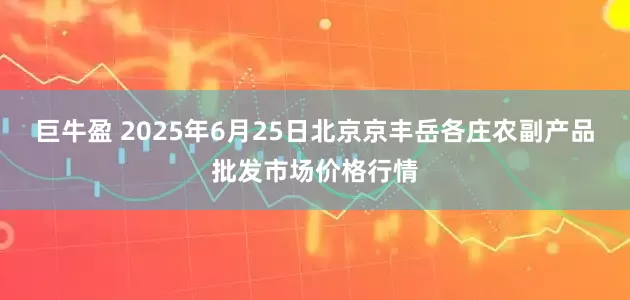 巨牛盈 2025年6月25日北京京丰岳各庄农副产品批发市场价格行情