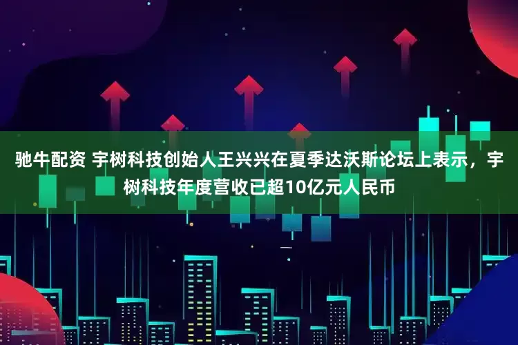 驰牛配资 宇树科技创始人王兴兴在夏季达沃斯论坛上表示，宇树科技年度营收已超10亿元人民币