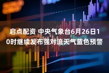 启点配资 中央气象台6月26日10时继续发布强对流天气蓝色预警