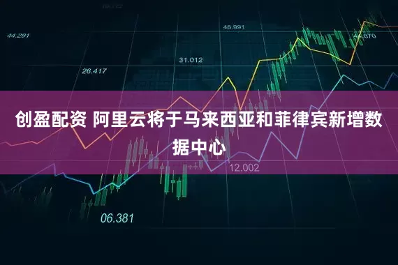 创盈配资 阿里云将于马来西亚和菲律宾新增数据中心