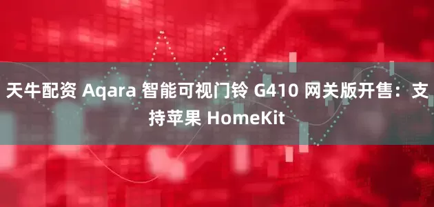 天牛配资 Aqara 智能可视门铃 G410 网关版开售：支持苹果 HomeKit