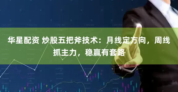 华星配资 炒股五把斧技术：月线定方向，周线抓主力，稳赢有套路
