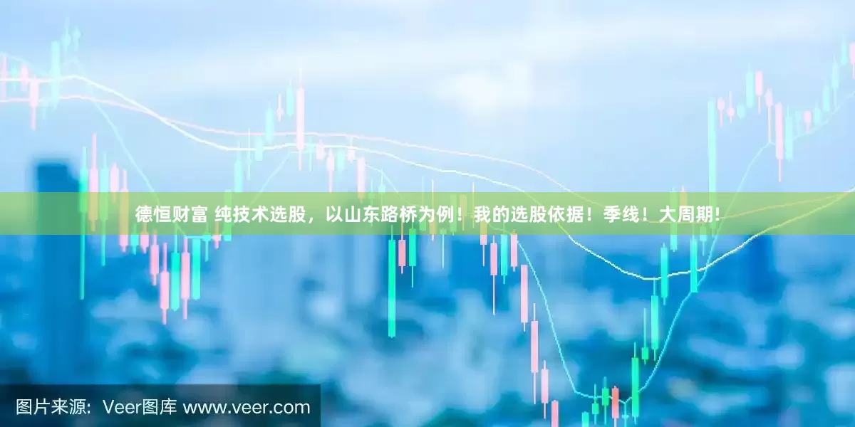 德恒财富 纯技术选股，以山东路桥为例！我的选股依据！季线！大周期!