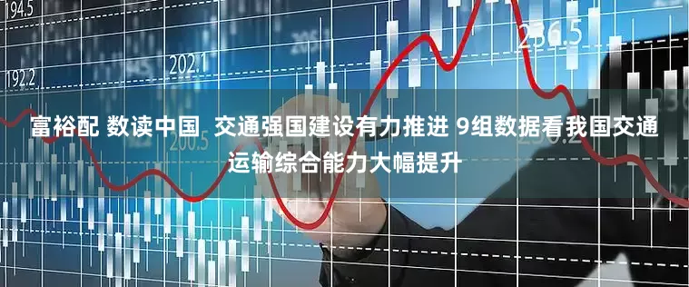 富裕配 数读中国  交通强国建设有力推进 9组数据看我国交通运输综合能力大幅提升