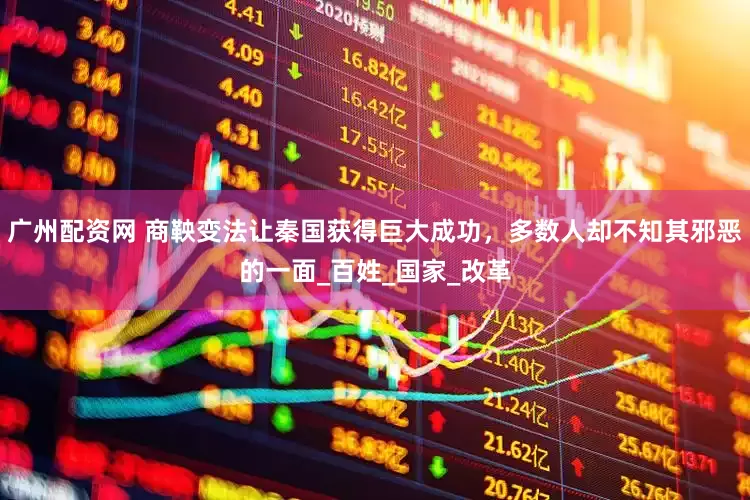 广州配资网 商鞅变法让秦国获得巨大成功，多数人却不知其邪恶的一面_百姓_国家_改革