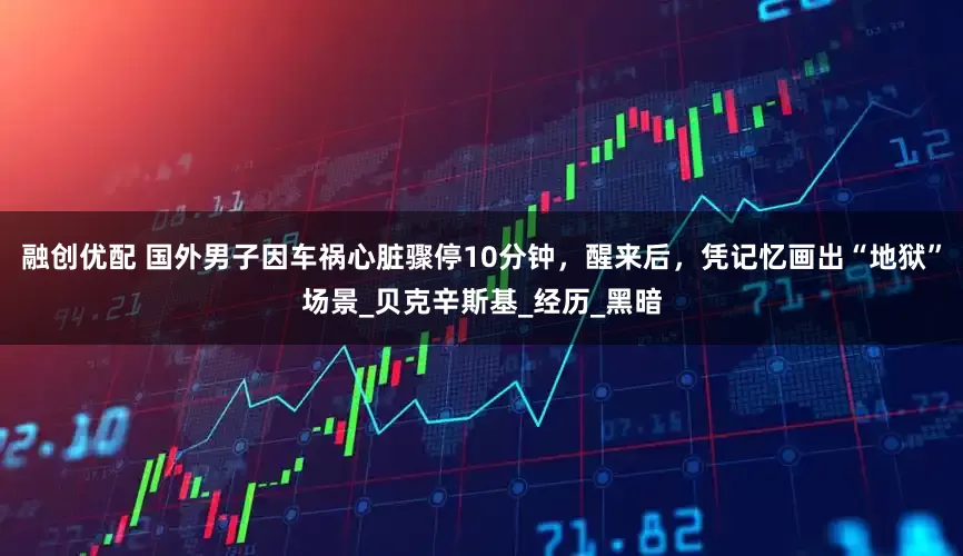 融创优配 国外男子因车祸心脏骤停10分钟，醒来后，凭记忆画出“地狱”场景_贝克辛斯基_经历_黑暗