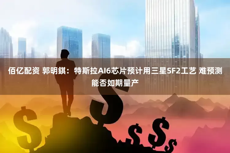 佰亿配资 郭明錤：特斯拉AI6芯片预计用三星SF2工艺 难预测能否如期量产