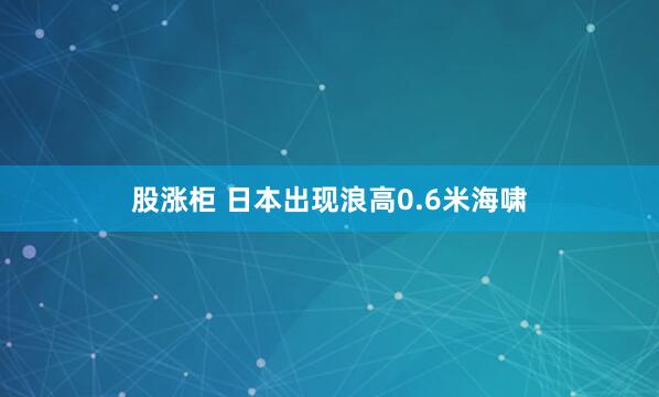 股涨柜 日本出现浪高0.6米海啸