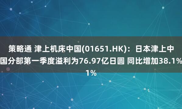 策略通 津上机床中国(01651.HK)：日本津上中国分部第一季度溢利为76.97亿日圆 同比增加38.1%