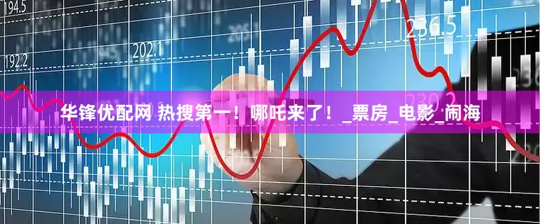 华锋优配网 热搜第一！哪吒来了！_票房_电影_闹海