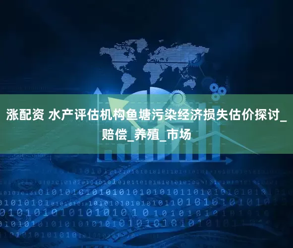 涨配资 水产评估机构鱼塘污染经济损失估价探讨_赔偿_养殖_市场