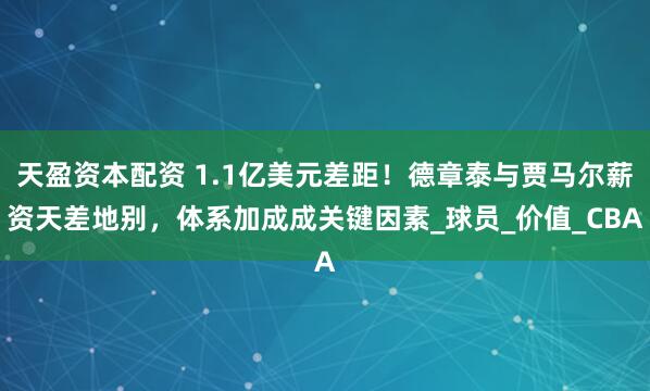 天盈资本配资 1.1亿美元差距！德章泰与贾马尔薪资天差地别，体系加成成关键因素_球员_价值_CBA