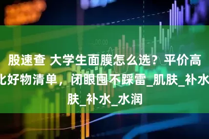 股速查 大学生面膜怎么选？平价高性价比好物清单，闭眼囤不踩雷_肌肤_补水_水润
