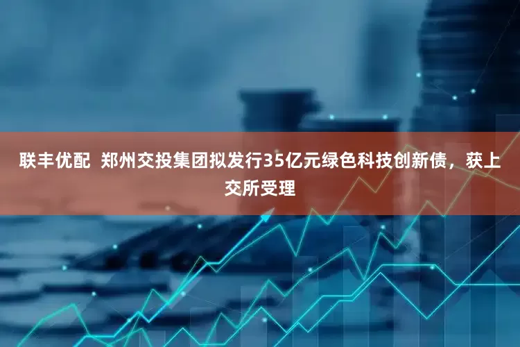 联丰优配  郑州交投集团拟发行35亿元绿色科技创新债，获上交所受理