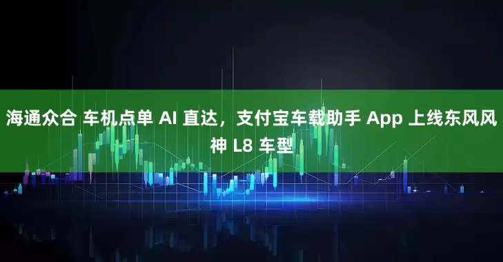 海通众合 车机点单 AI 直达，支付宝车载助手 App 上线东风风神 L8 车型