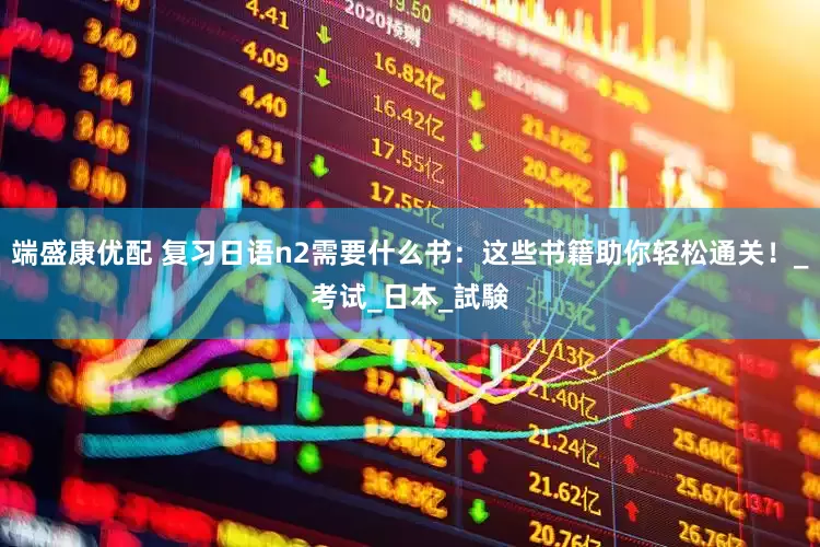 端盛康优配 复习日语n2需要什么书：这些书籍助你轻松通关！_考试_日本_試験
