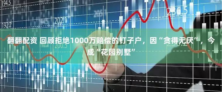 翻翻配资 回顾拒绝1000万赔偿的钉子户，因“贪得无厌”，今成“花园别墅”