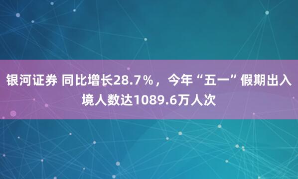 银河证券 同比增长28.7％，今年“五一”假期出入境人数达1089.6万人次