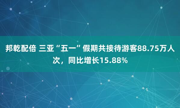 邦乾配倍 三亚“五一”假期共接待游客88.75万人次，同比增长15.88%