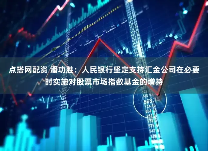 点搭网配资 潘功胜：人民银行坚定支持汇金公司在必要时实施对股票市场指数基金的增持