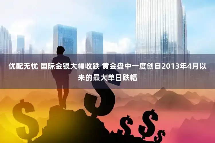 优配无忧 国际金银大幅收跌 黄金盘中一度创自2013年4月以来的最大单日跌幅
