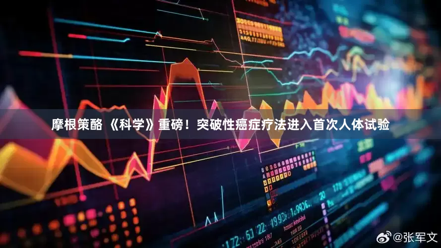摩根策酪 《科学》重磅！突破性癌症疗法进入首次人体试验
