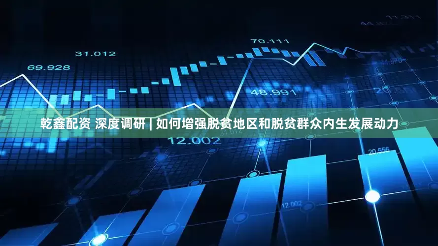 乾鑫配资 深度调研 | 如何增强脱贫地区和脱贫群众内生发展动力