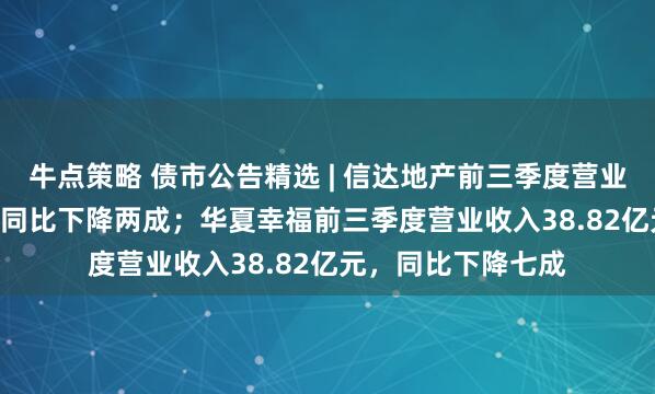 牛点策略 债市公告精选 | 信达地产前三季度营业收入26.92亿元，同比下降两成；华夏幸福前三季度营业收入38.82亿元，同比下降七成