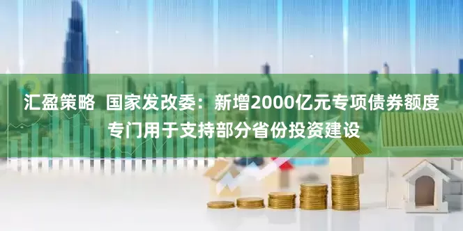汇盈策略  国家发改委：新增2000亿元专项债券额度 专门用于支持部分省份投资建设