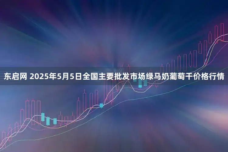 东启网 2025年5月5日全国主要批发市场绿马奶葡萄干价格行情