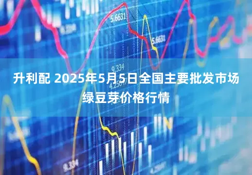升利配 2025年5月5日全国主要批发市场绿豆芽价格行情
