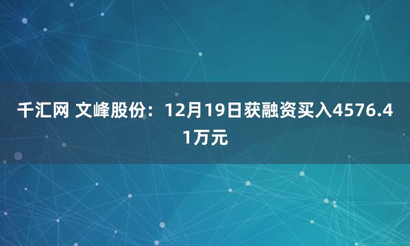 千汇网 文峰股份：12月19日获融资买入4576.41万元