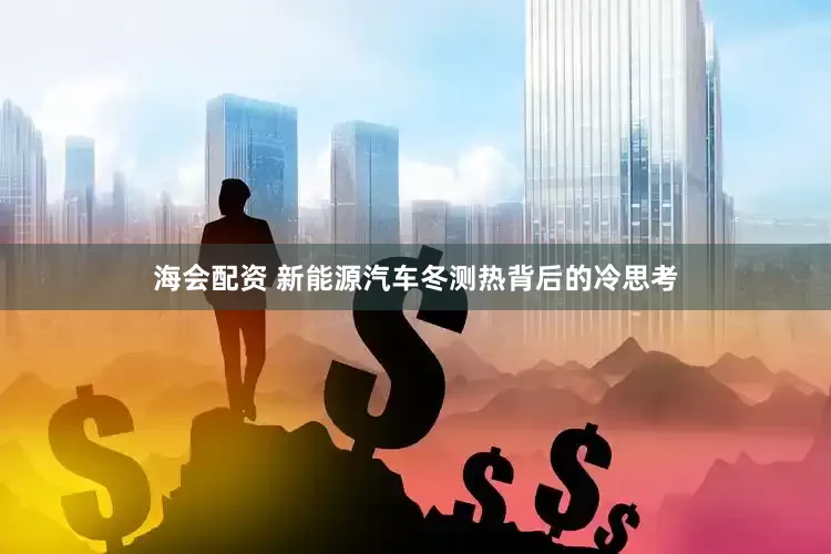 海会配资 新能源汽车冬测热背后的冷思考