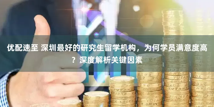 优配速至 深圳最好的研究生留学机构，为何学员满意度高？深度解析关键因素