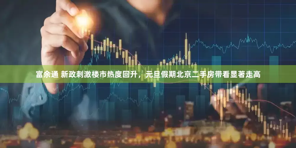 富余通 新政刺激楼市热度回升，元旦假期北京二手房带看显著走高