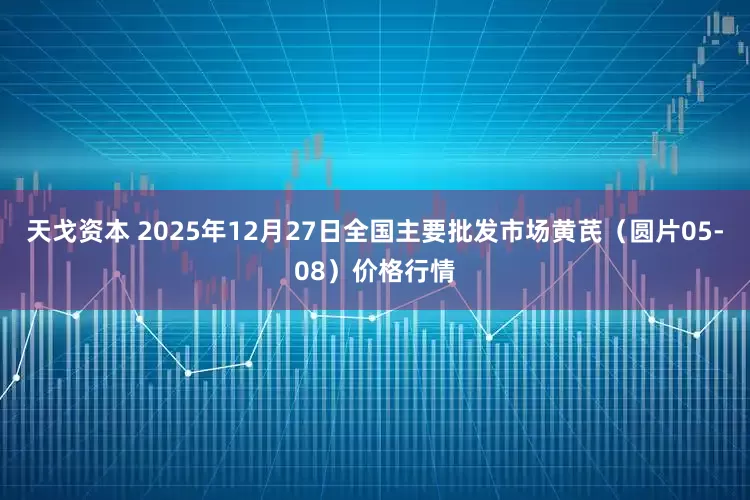 天戈资本 2025年12月27日全国主要批发市场黄芪（圆片05-08）价格行情