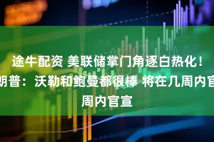 途牛配资 美联储掌门角逐白热化！特朗普：沃勒和鲍曼都很棒 将在几周内官宣