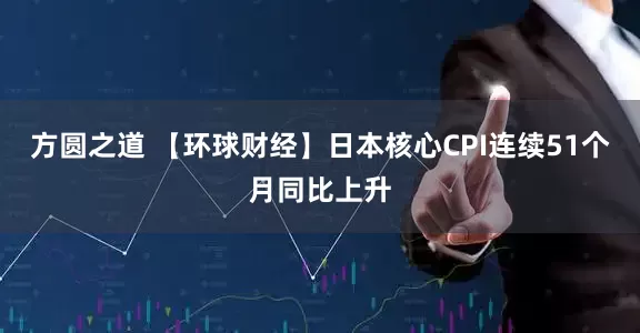 方圆之道 【环球财经】日本核心CPI连续51个月同比上升