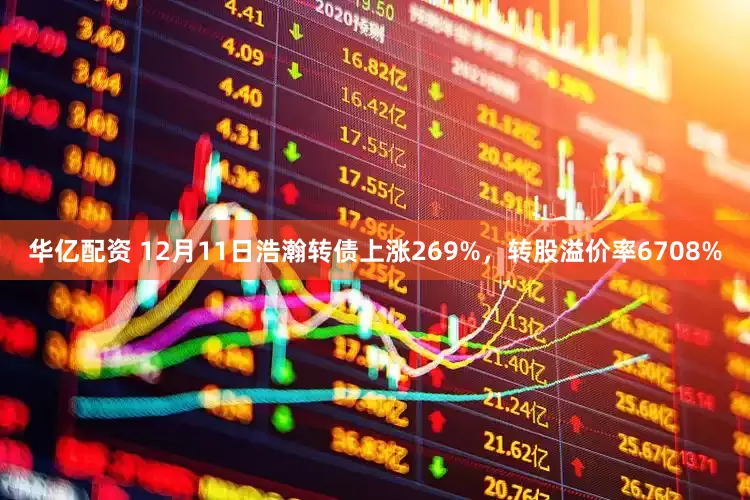 华亿配资 12月11日浩瀚转债上涨269%，转股溢价率6708%