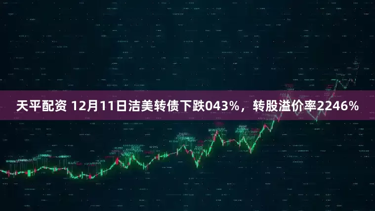天平配资 12月11日洁美转债下跌043%，转股溢价率2246%