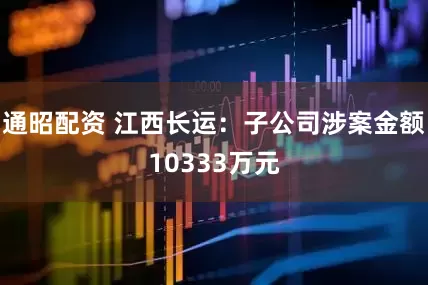 通昭配资 江西长运：子公司涉案金额10333万元
