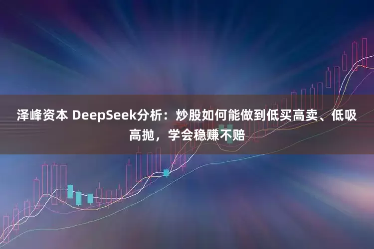 泽峰资本 DeepSeek分析：炒股如何能做到低买高卖、低吸高抛，学会稳赚不赔