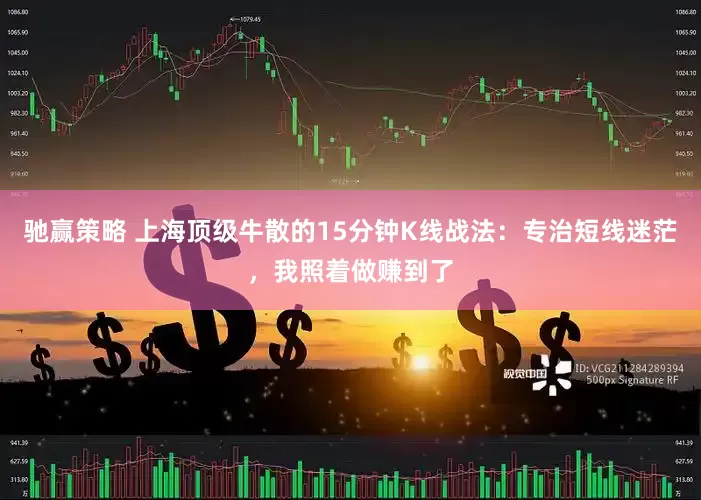 驰赢策略 上海顶级牛散的15分钟K线战法：专治短线迷茫，我照着做赚到了