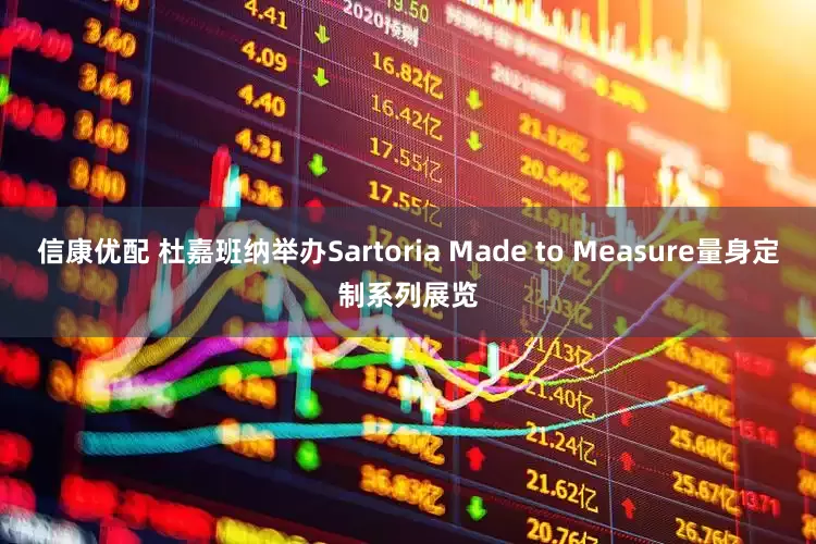 信康优配 杜嘉班纳举办Sartoria Made to Measure量身定制系列展览